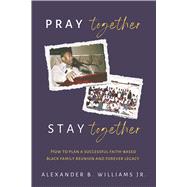 Pray Together Stay Together How To Plan A Successful Faith-Based Black Family Reunion and Forever Legacy