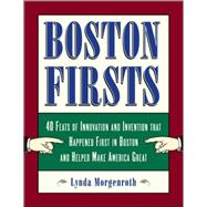 Boston Firsts : 40 Feats of Innovation and Invention That Happened First in Boston and Helped Make America Great