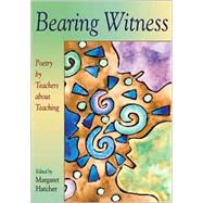 Bearing Witness : Poetry by Teachers about Teaching