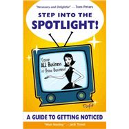 Step into the Spotlight! : 'Cause All Business Is Show Business!: A Guide to Getting Noticed