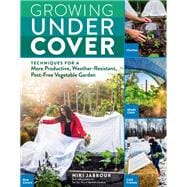 Growing Under Cover Techniques for a More Productive, Weather-Resistant, Pest-Free Vegetable Garden