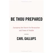 Be Thou Prepared Equipping the Church for Persecution and Times of Trouble