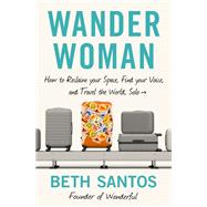 Wander Woman How to Reclaim Your Space, Find Your Voice, and Travel the World, Solo