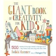The Giant Book of Creativity for Kids 500 Activities to Encourage Creativity in Kids Ages 2 to 12--Play, Pretend, Draw, Dance, Sing, Write, Build, Tinker