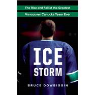 Ice Storm The Rise and Fall of the Greatest Vancouver Canucks Team Ever
