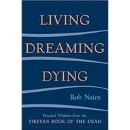 Living, Dreaming, Dying Wisdom for Everyday Life from the Tibetan Book of the Dead