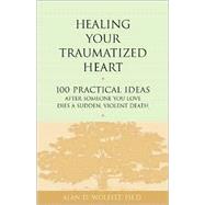 Healing Your Traumatized Heart 100 Practical Ideas After Someone You Love Dies a Sudden, Violent Death