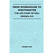 From Workhouse To Westminster - The Life Story Of Will Crooks, M.P.