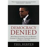 Democracy Denied How Obama is Ignoring You and Bypassing Congress to Radically Transform America - and How to Stop Him