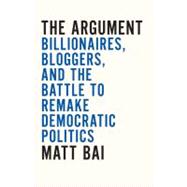 The Argument Billionaires, Bloggers, and the Battle to Remake DemocraticPolitics