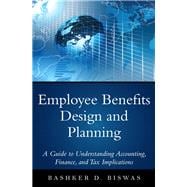Employee Benefits Design and Planning A Guide to Understanding Accounting, Finance, and Tax Implications
