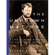 The Unknown Matisse A Life of Henri Matisse: The Early Years, 1869-1908