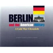 Berlin and the American Military : A Cold War Chronicle