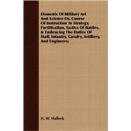 Elements Of Military Art And Science, Or Course Of Instruction In Strategy, Fortification, Tactics Of Battles, & Embracing The Duties Of Staff, Infantry, Cavalry, Artillery, And Engineers