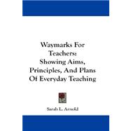Waymarks for Teachers : Showing Aims, Principles, and Plans of Everyday Teaching