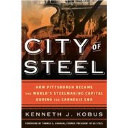 City of Steel How Pittsburgh Became the World’s Steelmaking Capital during the Carnegie Era