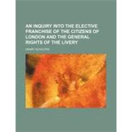 An Inquiry into the Elective Franchise of the Citizens of London and the General Rights of the Livery
