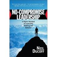 No-Compromise Leadership: A Higher Standard of Leadership Thinking and Behavior