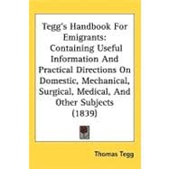 Tegg's Handbook for Emigrants : Containing Useful Information and Practical Directions on Domestic, Mechanical, Surgical, Medical, and Other Subjects (