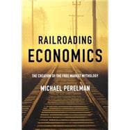 Railroading Economics : The Creation of the Free Market Mythology