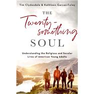 The Twentysomething Soul Understanding the Religious and Secular Lives of American Young Adults