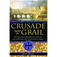 Crusade Against the Grail : The Struggle Between the Cathars, the Templars, and the Church of Rome