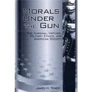 Morals under the Gun : The Cardinal Virtues, Military Ethics, and American Society