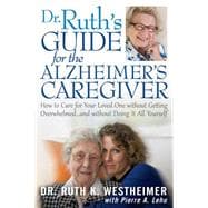 Dr. Ruth's Guide for the Alzheimer's Caregiver; How to Care for Your Loved One without Getting Overwhelmed . . . and without Doing It All Yourself