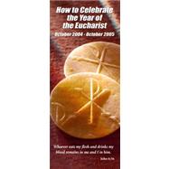 How to Celebrate the Year of the Eucharist: October 2004-October 2005