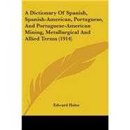 A Dictionary Of Spanish, Spanish-American, Portuguese, And Portuguese-American Mining, Metallurgical And Allied Terms