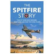 The Spitfire Story Told By Those Who Designed, Maintained and Flew the Iconic Plane