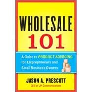 Wholesale 101: A Guide to Product Sourcing for Entrepreneurs and Small Business Owners A Guide to Product Sourcing for Entrepreneurs and Small Business Owners