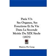 Paris V3 : Ses Organes, Ses Fonctions et Sa Vie Dans la Seconde Moitie du XIX Siecle (1875)