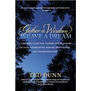 Gather the Wisdom, Weave a Dream A visioning guide for leaders and planners of faith communities seeking deep change and transformation