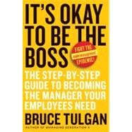 It's Okay to Be the Boss : The Step-by-Step Guide to Becoming the Manager Your Employees Need
