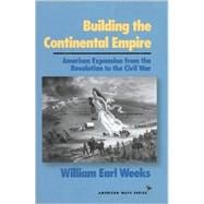 Building the Continental Empire American Expansion from the Revolution to the Civil War
