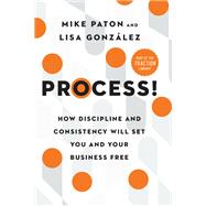 Process! How Discipline and Consistency Will Set You and Your Business Free
