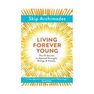 Living Forever Young The 10 Secrets to Optimal Strength, Energy & Vitality