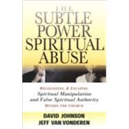 Subtle Power of Spiritual Abuse : Recognizing and Escaping Spiritual Manipulation and False Spiritual Authority Within the Church