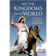 All the Kingdoms of the World On Radical Religious Alternatives to Liberalism