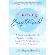 Choosing Easy World : A Guide to Opting Out of Struggle and Strife and Living in the Amazing Realm Where Everything Is Easy