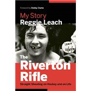 The Riverton Rifle My Story ? Straight Shooting on Hockey and on Life