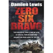 Zero Six Bravo The Explosive True Story of How 60 Special Forces Survived Against an Iraqi Army of 100,000