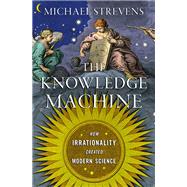 The Knowledge Machine How Irrationality Created Modern Science