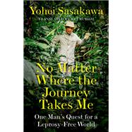 No Matter Where the Journey Takes Me One Man's Quest for a Leprosy-Free World