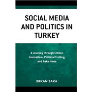 Social Media and Politics in Turkey A Journey through Citizen Journalism, Political Trolling, and Fake News