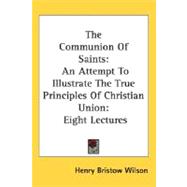 The Communion Of Saints: An Attempt to Illustrate the True Principles of Christian Union, Eight Lectures