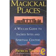 Magickal Places A Wiccan's Guide to Sacred Sites and Spiritual Centers