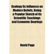 Geology Its Influence on Modern Beliefs, Being a Popular Sketch of Its Scientific Teachings and Economic Bearings