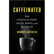 Caffeinated How Our Daily Habit Helps, Hurts, and Hooks Us